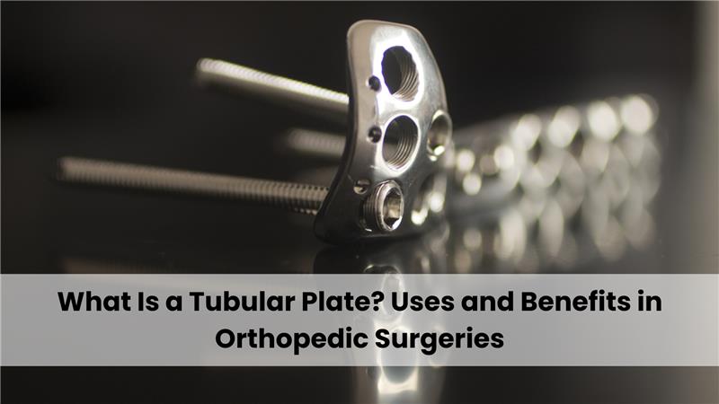 What Is a Tubular Plate? Uses and Benefits in Orthopedic Surgeries